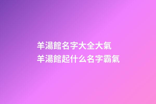 羊湯館名字大全大氣 羊湯館起什么名字霸氣-第1張-店鋪起名-玄機派